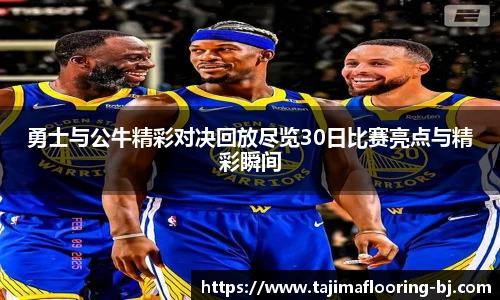 勇士与公牛精彩对决回放尽览30日比赛亮点与精彩瞬间