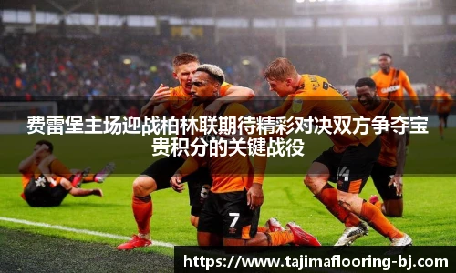 费雷堡主场迎战柏林联期待精彩对决双方争夺宝贵积分的关键战役