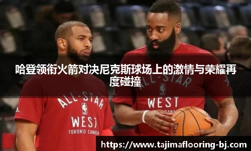 哈登领衔火箭对决尼克斯球场上的激情与荣耀再度碰撞