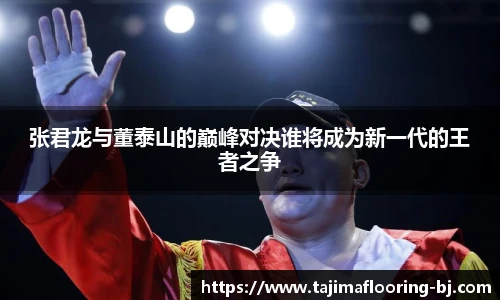 张君龙与董泰山的巅峰对决谁将成为新一代的王者之争