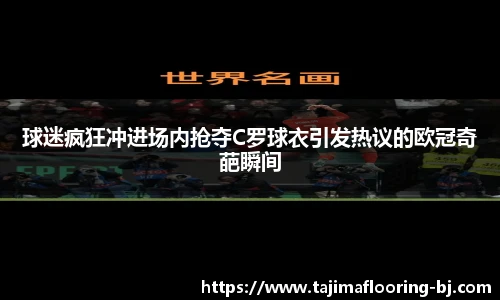 球迷疯狂冲进场内抢夺C罗球衣引发热议的欧冠奇葩瞬间