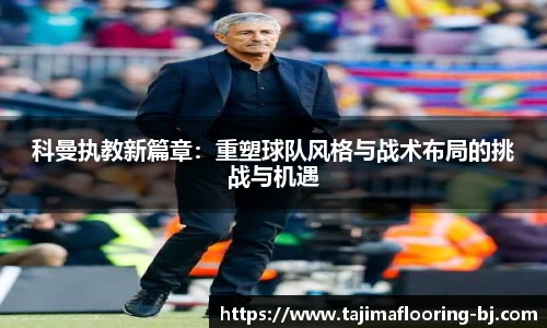 科曼执教新篇章：重塑球队风格与战术布局的挑战与机遇