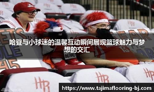 哈登与小球迷的温馨互动瞬间展现篮球魅力与梦想的交汇