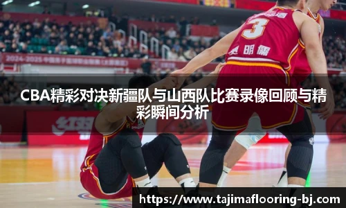 CBA精彩对决新疆队与山西队比赛录像回顾与精彩瞬间分析
