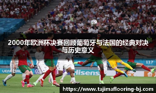 2000年欧洲杯决赛回顾葡萄牙与法国的经典对决与历史意义