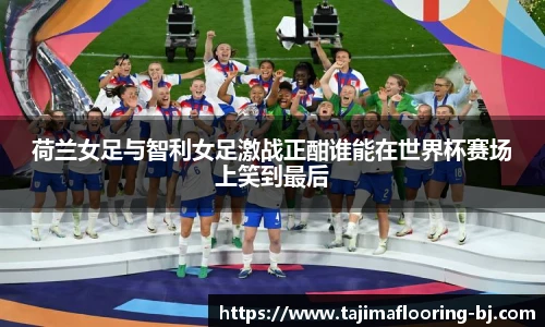 荷兰女足与智利女足激战正酣谁能在世界杯赛场上笑到最后